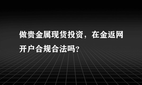 做贵金属现货投资，在金返网开户合规合法吗？
