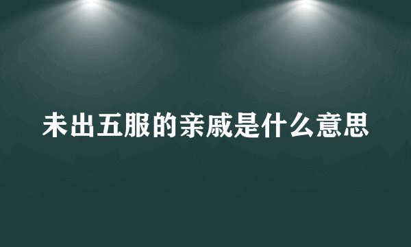 未出五服的亲戚是什么意思