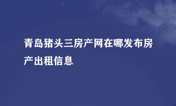 青岛猪头三房产网在哪发布房产出租信息