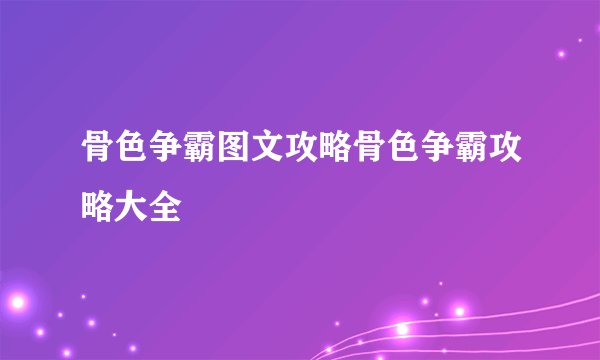 骨色争霸图文攻略骨色争霸攻略大全