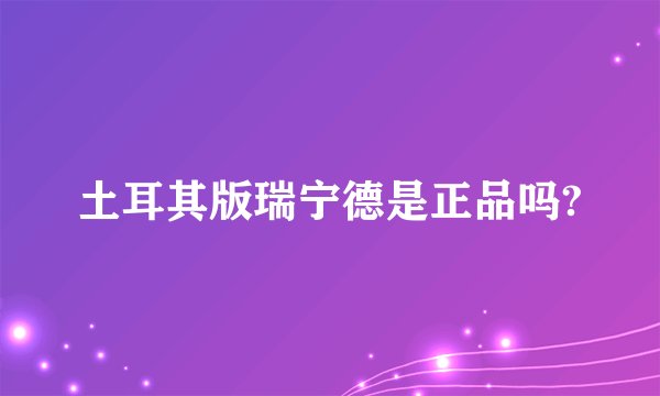 土耳其版瑞宁德是正品吗?