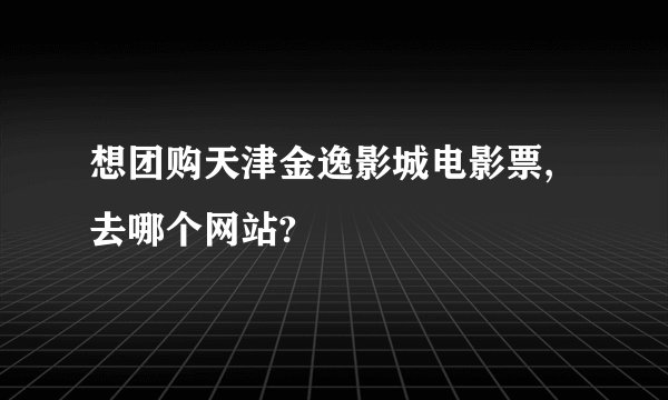 想团购天津金逸影城电影票,去哪个网站?
