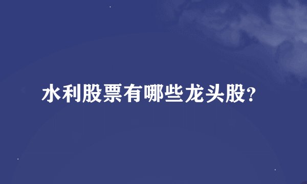 水利股票有哪些龙头股？