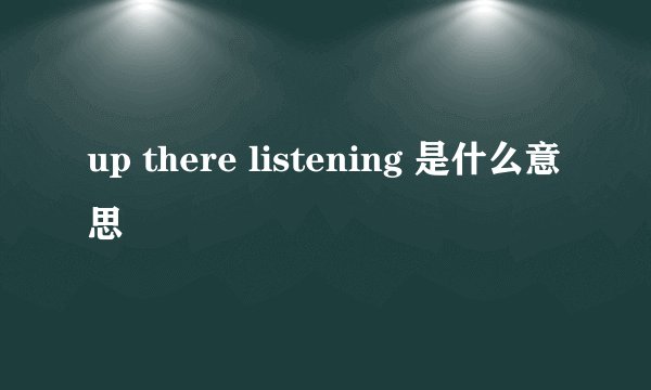 up there listening 是什么意思