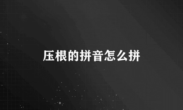 压根的拼音怎么拼