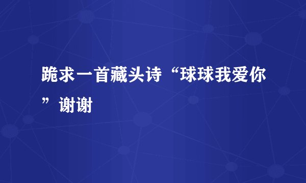 跪求一首藏头诗“球球我爱你”谢谢