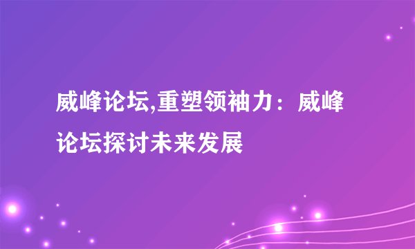 威峰论坛,重塑领袖力：威峰论坛探讨未来发展