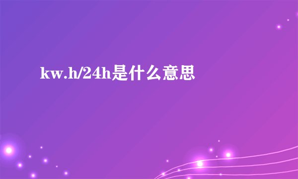 kw.h/24h是什么意思