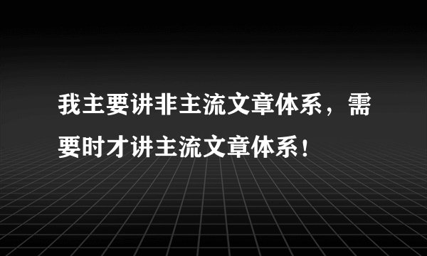 我主要讲非主流文章体系,需要时才讲主流文章体系!