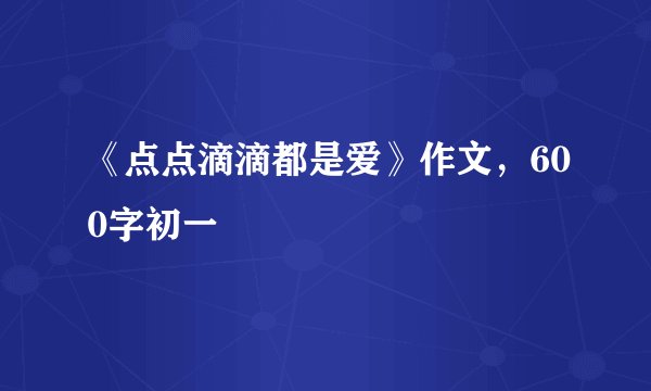 《点点滴滴都是爱》作文，600字初一