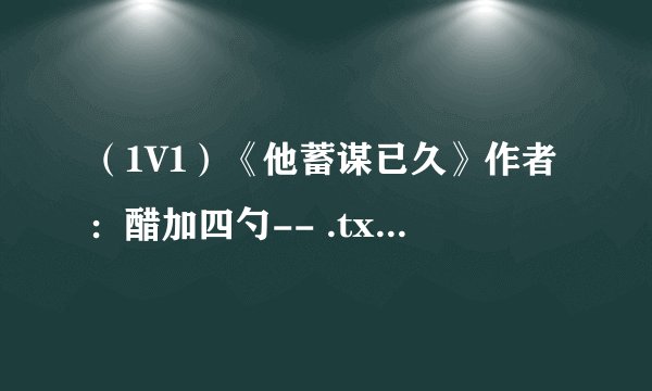 （1V1）《他蓄谋已久》作者：醋加四勺-- .txt完整版百度网盘链接获取