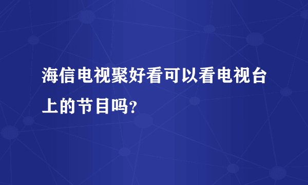 海信电视聚好看可以看电视台上的节目吗？