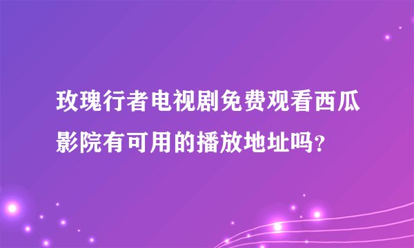 玫瑰行者电视剧免费观看西瓜影院有可用的播放地址吗？