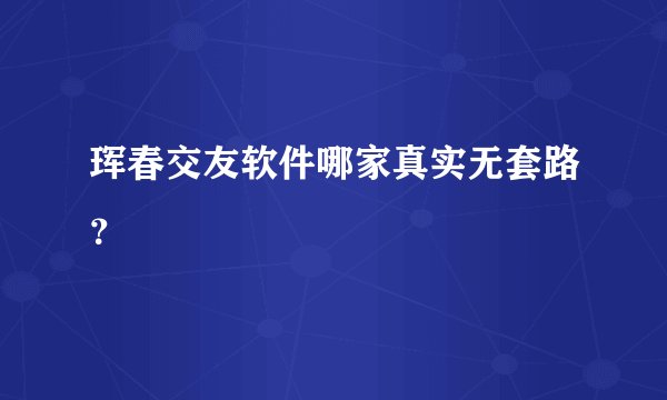 珲春交友软件哪家真实无套路？