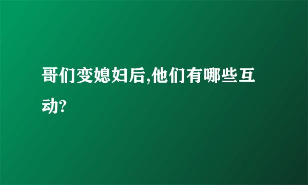 哥们变媳妇后,他们有哪些互动?