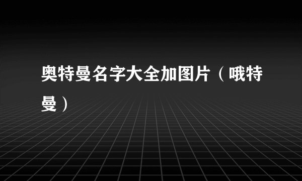 奥特曼名字大全加图片（哦特曼）