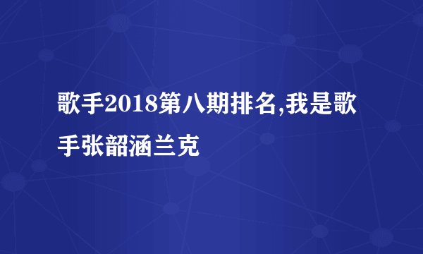 歌手2018第八期排名,我是歌手张韶涵兰克
