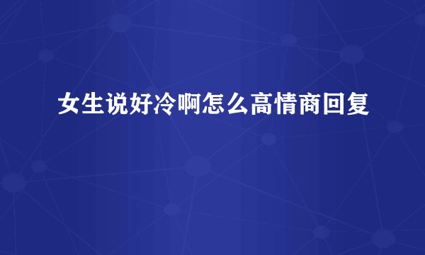 女生说好冷啊怎么高情商回复