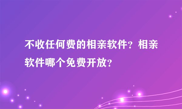 不收任何费的相亲软件？相亲软件哪个免费开放？