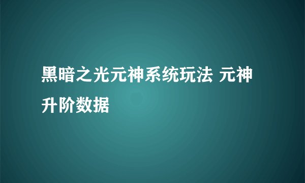 黑暗之光元神系统玩法 元神升阶数据