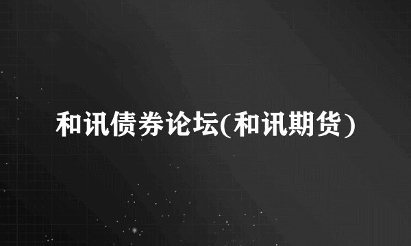 和讯债券论坛(和讯期货)