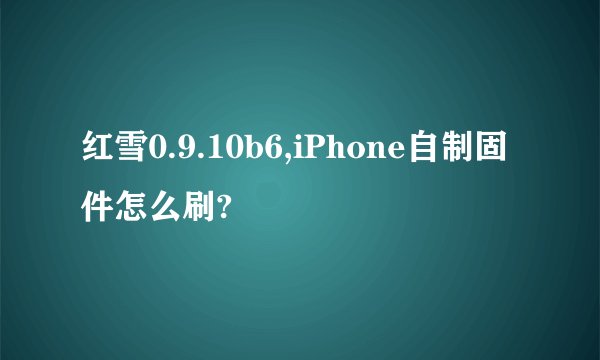 红雪0.9.10b6,iPhone自制固件怎么刷?
