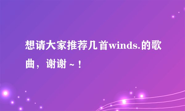 想请大家推荐几首winds.的歌曲，谢谢～！