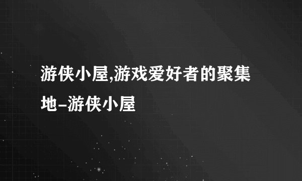 游侠小屋,游戏爱好者的聚集地-游侠小屋