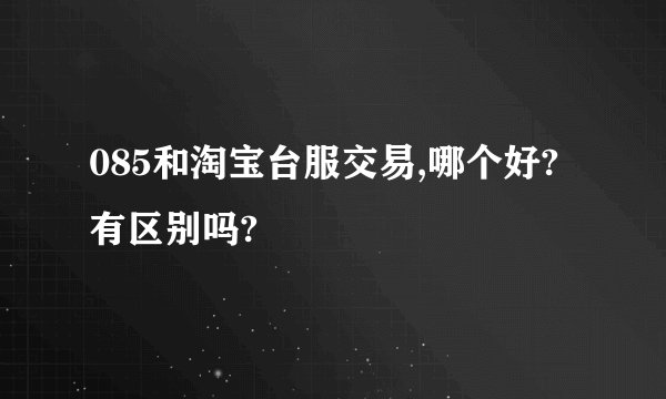 085和淘宝台服交易,哪个好?有区别吗?