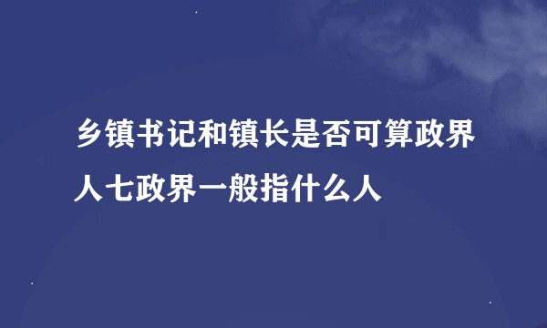 乡镇书记和镇长是否可算政界人七政界一般指什么人