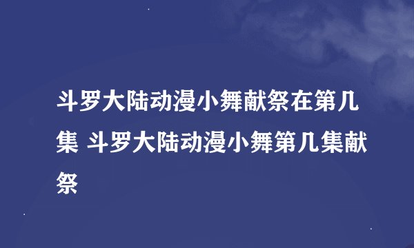 斗罗大陆动漫小舞献祭在第几集 斗罗大陆动漫小舞第几集献祭