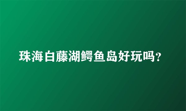 珠海白藤湖鳄鱼岛好玩吗？