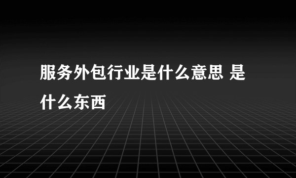 服务外包行业是什么意思 是什么东西