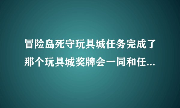 冒险岛死守玩具城任务完成了那个玩具城奖牌会一同和任务消失了吗？