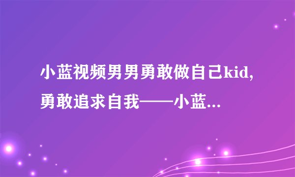 小蓝视频男男勇敢做自己kid,勇敢追求自我——小蓝视频男男