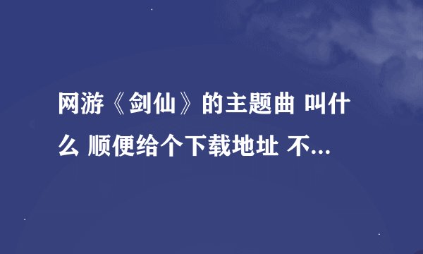 网游《剑仙》的主题曲 叫什么 顺便给个下载地址 不要专有曲子的