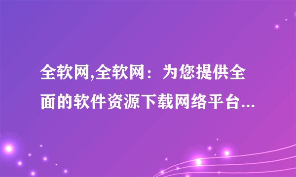全软网,全软网：为您提供全面的软件资源下载网络平台 - 全面资源下载平台：全软网