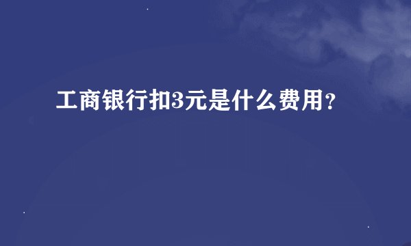 工商银行扣3元是什么费用？