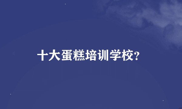 十大蛋糕培训学校？
