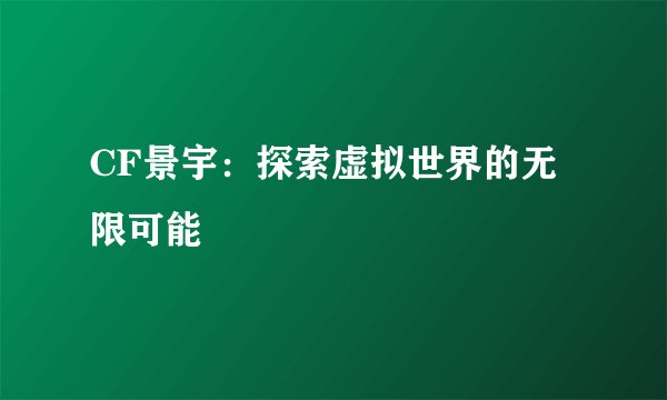 CF景宇：探索虚拟世界的无限可能