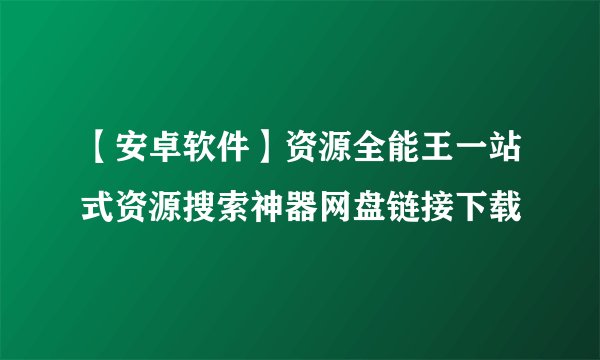 【安卓软件】资源全能王一站式资源搜索神器网盘链接下载
