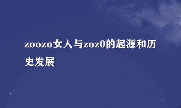 zoozo女人与zoz0的起源和历史发展