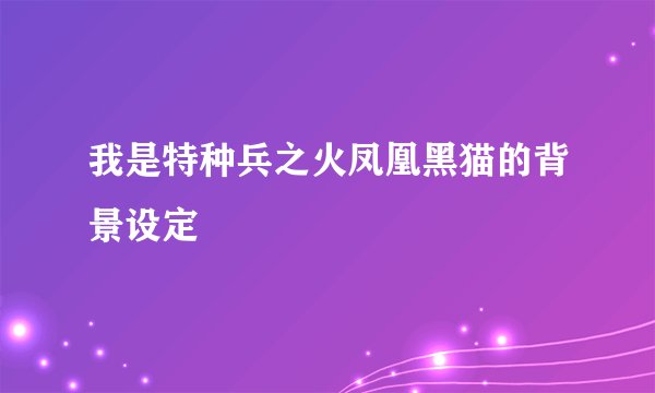 我是特种兵之火凤凰黑猫的背景设定