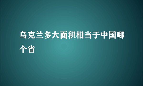 乌克兰多大面积相当于中国哪个省