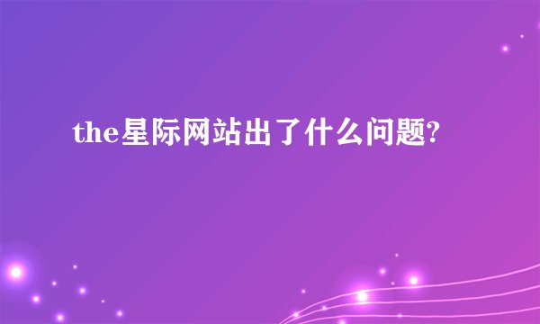 the星际网站出了什么问题?