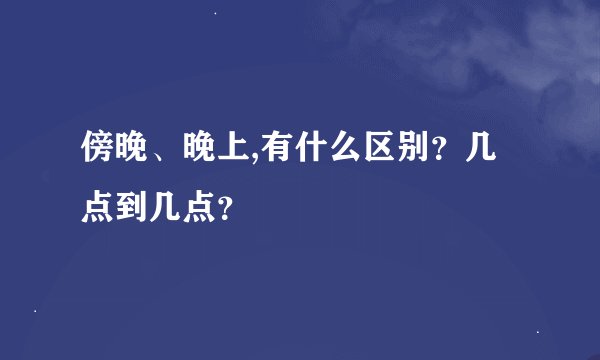 傍晚、晚上,有什么区别？几点到几点？