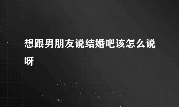 想跟男朋友说结婚吧该怎么说呀