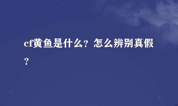 cf黄鱼是什么？怎么辨别真假？