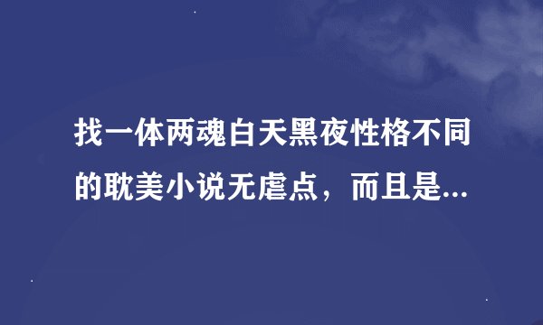 找一体两魂白天黑夜性格不同的耽美小说无虐点，而且是穿越的，两魂不得想见，到最后终于想见了，二分之一