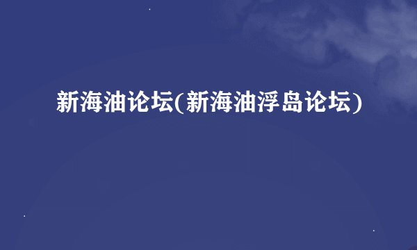 新海油论坛(新海油浮岛论坛)